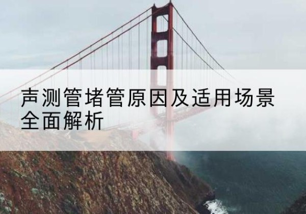 太平声测管堵管的主要原因有哪些？-声测管堵管原因及适用场景全面解析