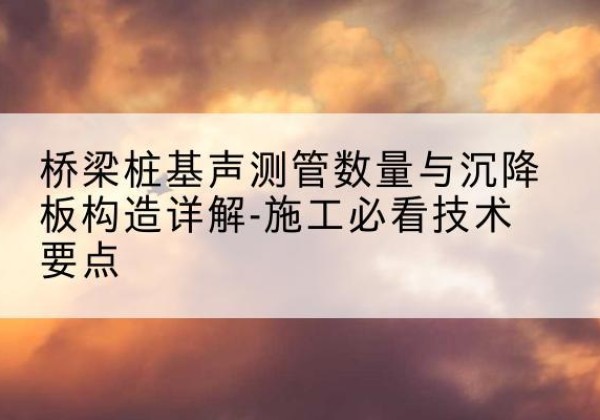 太平桩基需要预埋几根声测管？-桥梁桩基声测管数量与沉降板构造详解-施工必看技术要点